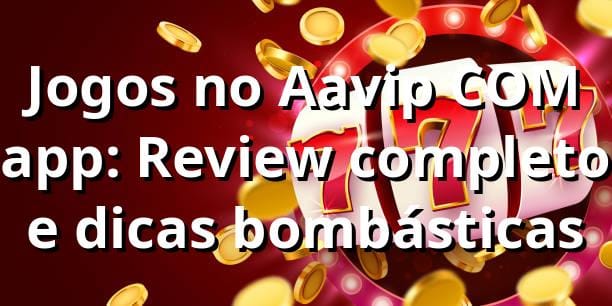 Jogos no Aavip COM app: Review completo e dicas bombásticas 🎮